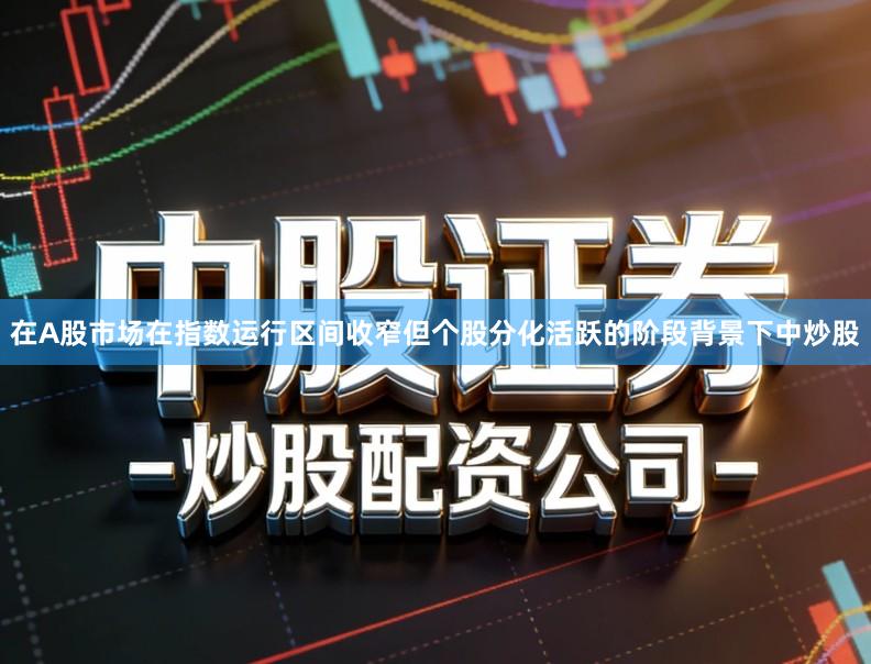 在A股市场在指数运行区间收窄但个股分化活跃的阶段背景下中炒股