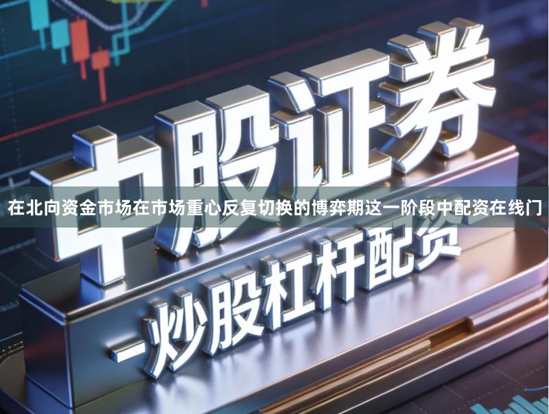 在北向资金市场在市场重心反复切换的博弈期这一阶段中配资在线门