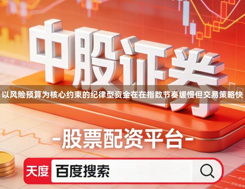 以风险预算为核心约束的纪律型资金在在指数节奏缓慢但交易策略快