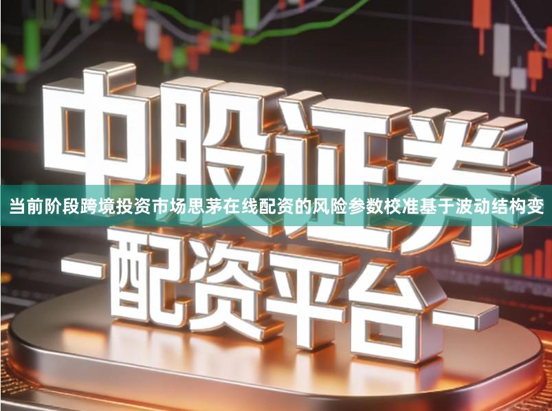 当前阶段跨境投资市场思茅在线配资的风险参数校准基于波动结构变