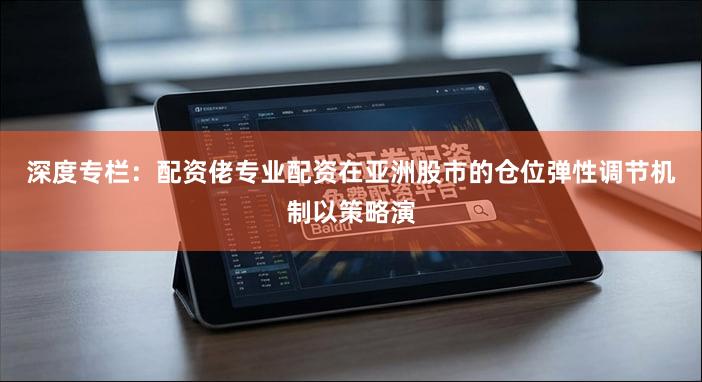 深度专栏：配资佬专业配资在亚洲股市的仓位弹性调节机制以策略演