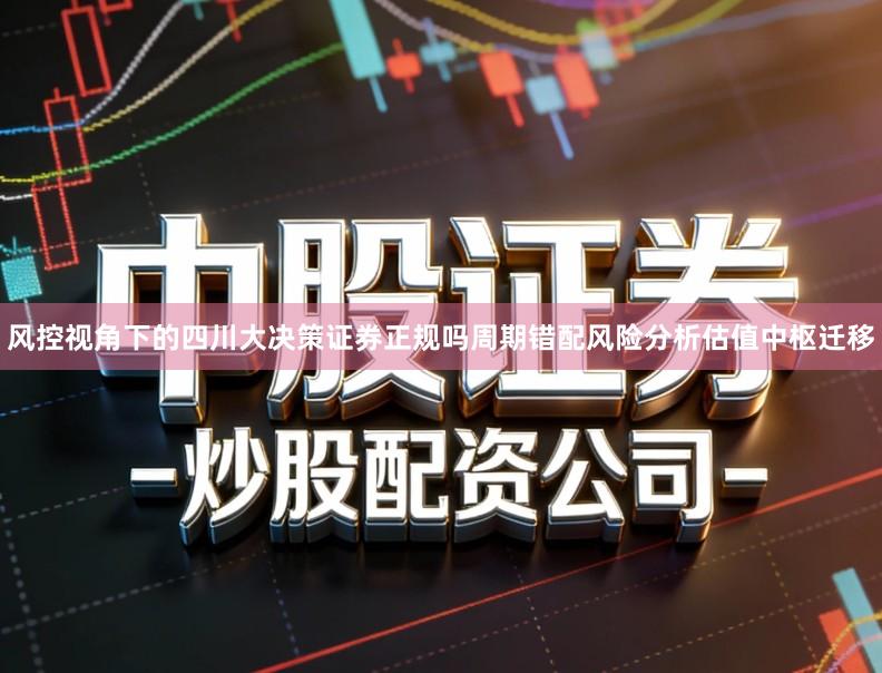 风控视角下的四川大决策证券正规吗周期错配风险分析估值中枢迁移
