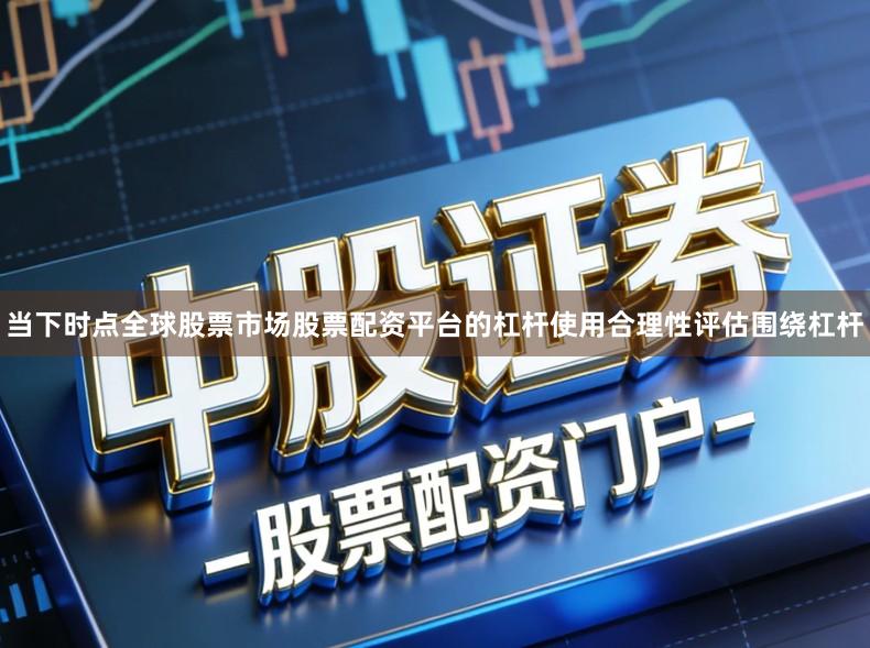 当下时点全球股票市场股票配资平台的杠杆使用合理性评估围绕杠杆
