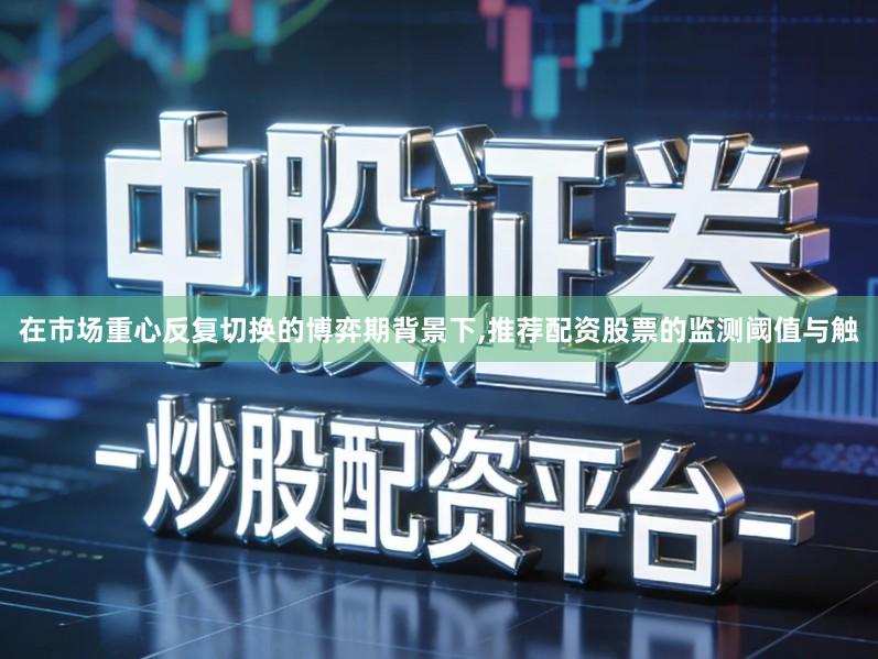 在市场重心反复切换的博弈期背景下,推荐配资股票的监测阈值与触
