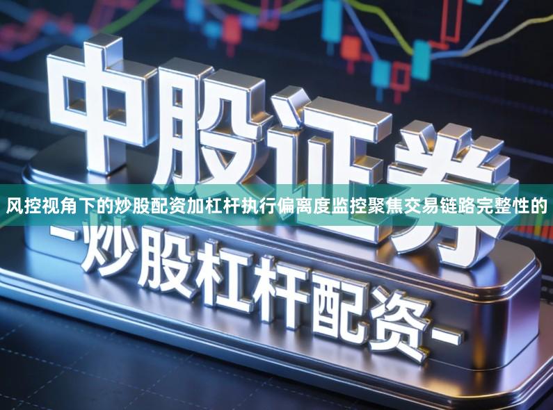 风控视角下的炒股配资加杠杆执行偏离度监控聚焦交易链路完整性的