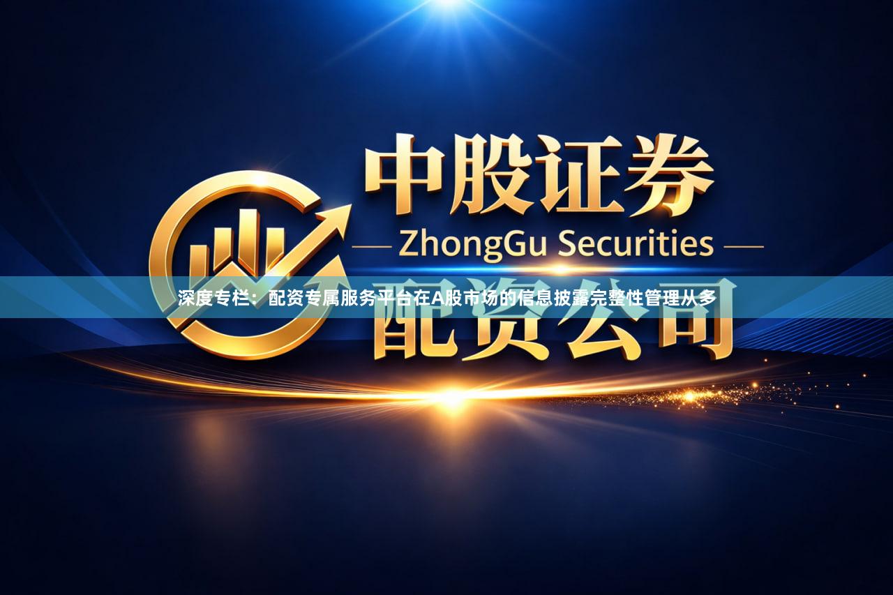深度专栏：配资专属服务平台在A股市场的信息披露完整性管理从多