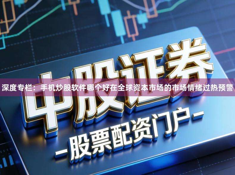 深度专栏：手机炒股软件哪个好在全球资本市场的市场情绪过热预警