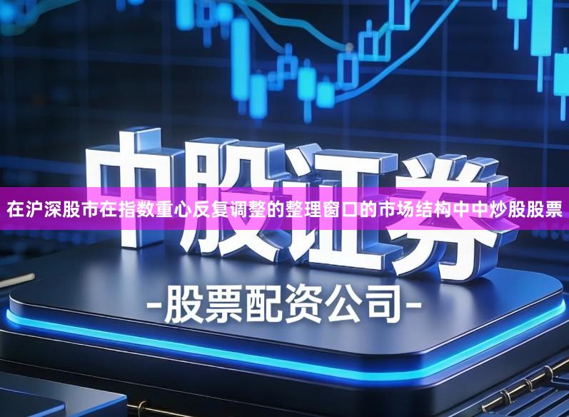 在沪深股市在指数重心反复调整的整理窗口的市场结构中中炒股股票