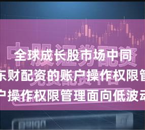 全球成长股市场中同花顺鑫东财配资的账户操作权限管理面向低波动