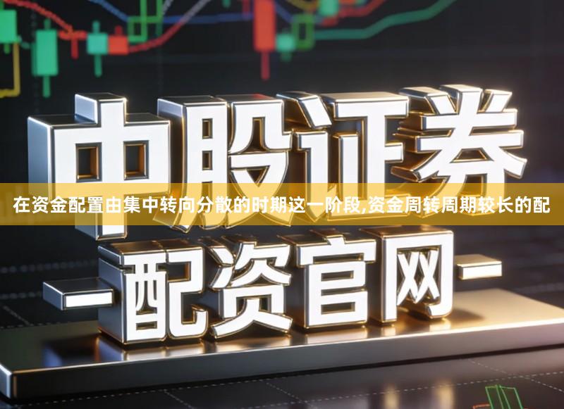 在资金配置由集中转向分散的时期这一阶段,资金周转周期较长的配