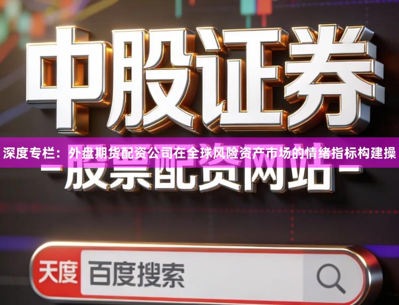 深度专栏：外盘期货配资公司在全球风险资产市场的情绪指标构建操