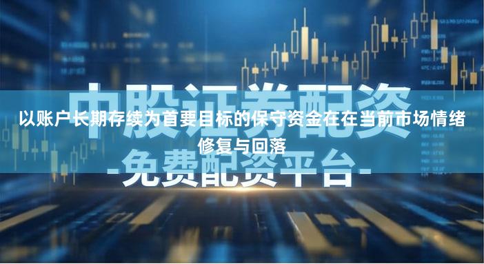 以账户长期存续为首要目标的保守资金在在当前市场情绪修复与回落