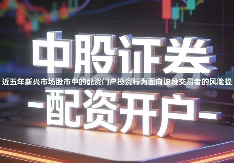 近五年新兴市场股市中的配资门户投资行为面向波段交易者的风险提