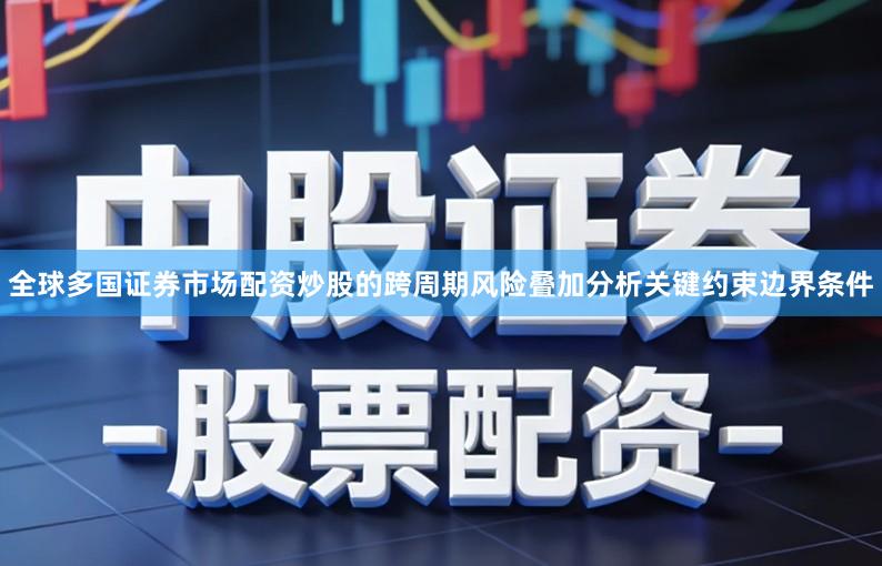 全球多国证券市场配资炒股的跨周期风险叠加分析关键约束边界条件