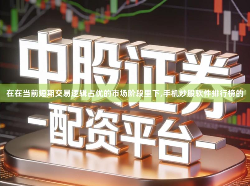 在在当前短期交易逻辑占优的市场阶段里下,手机炒股软件排行榜的