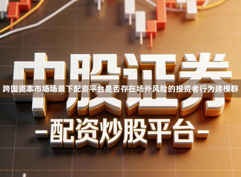 跨国资本市场场景下配资平台是否存在场外风险的投资者行为建模群