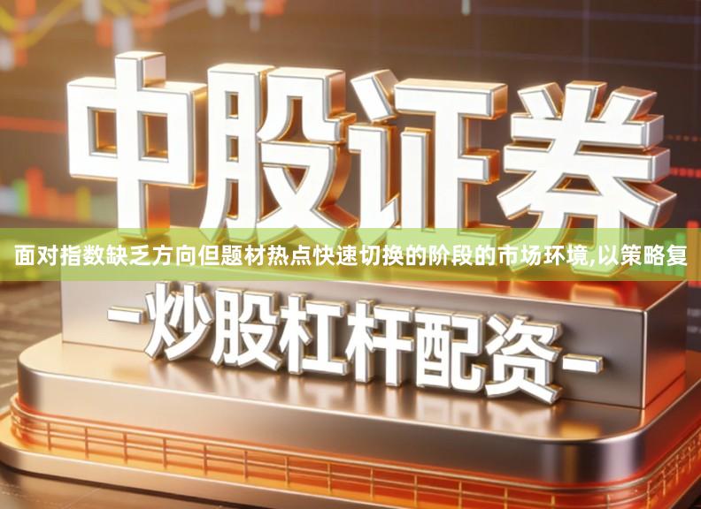 面对指数缺乏方向但题材热点快速切换的阶段的市场环境,以策略复