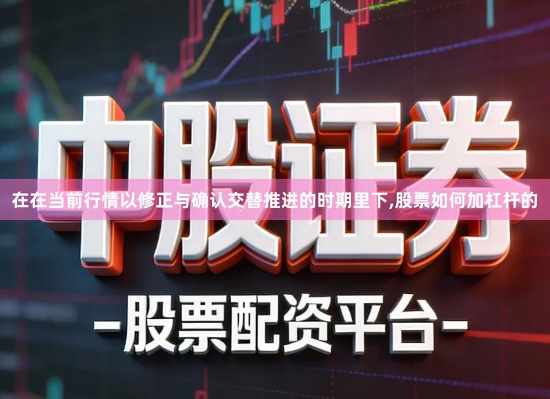 在在当前行情以修正与确认交替推进的时期里下,股票如何加杠杆的