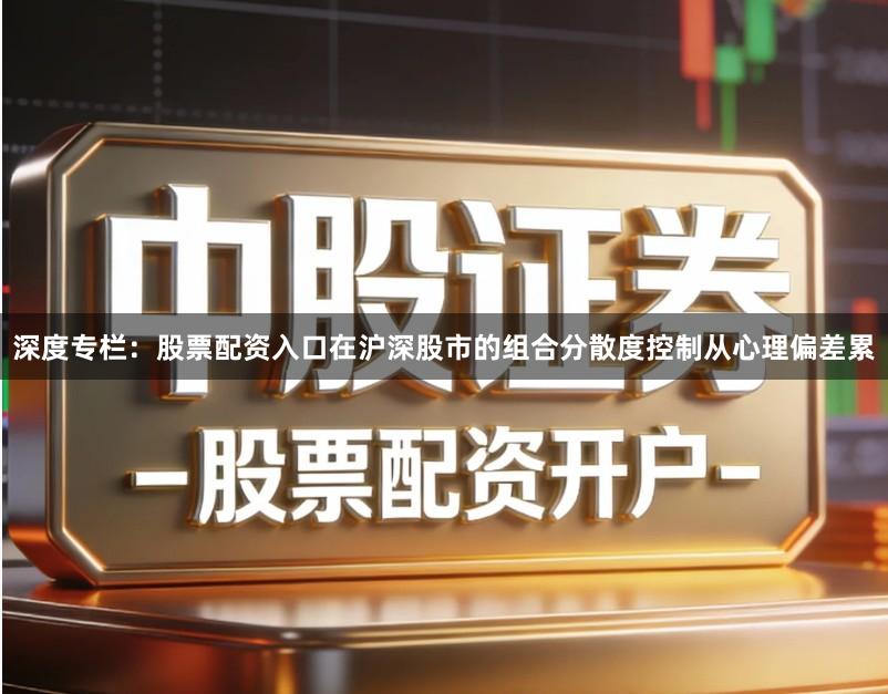 深度专栏：股票配资入口在沪深股市的组合分散度控制从心理偏差累