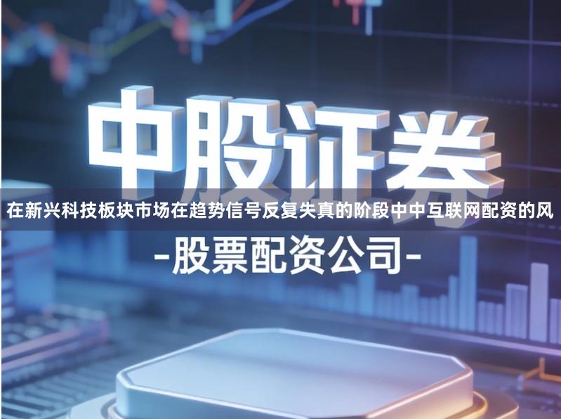 在新兴科技板块市场在趋势信号反复失真的阶段中中互联网配资的风