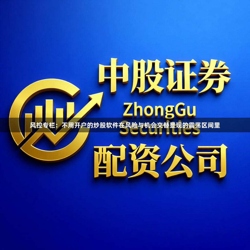 风控专栏：不用开户的炒股软件在风险与机会交替显现的震荡区间里