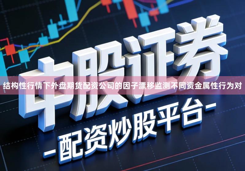 结构性行情下外盘期货配资公司的因子漂移监测不同资金属性行为对