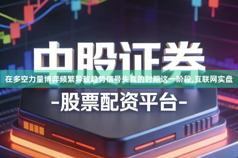 在多空力量博弈频繁导致趋势信号失真的时期这一阶段,互联网实盘