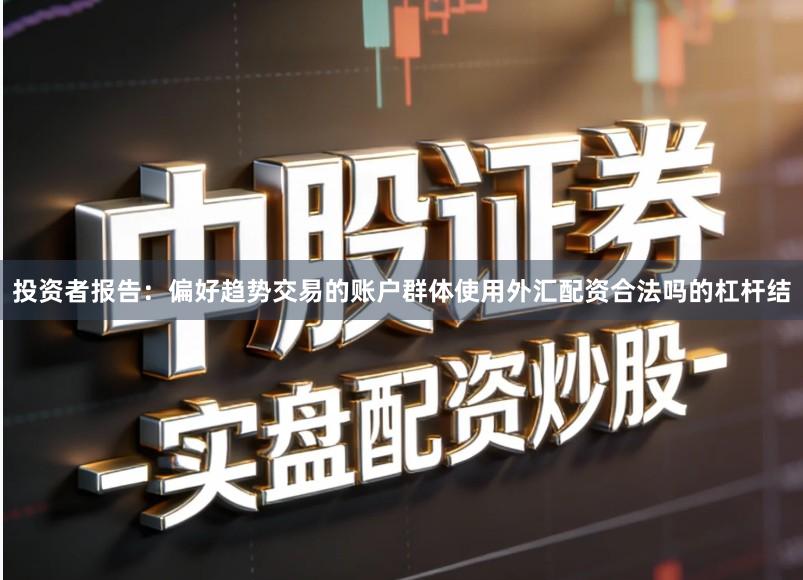 投资者报告：偏好趋势交易的账户群体使用外汇配资合法吗的杠杆结