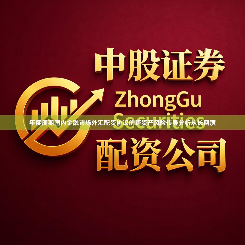 年度周期国内金融市场外汇配资协议的跨资产风险传导分析从长期演