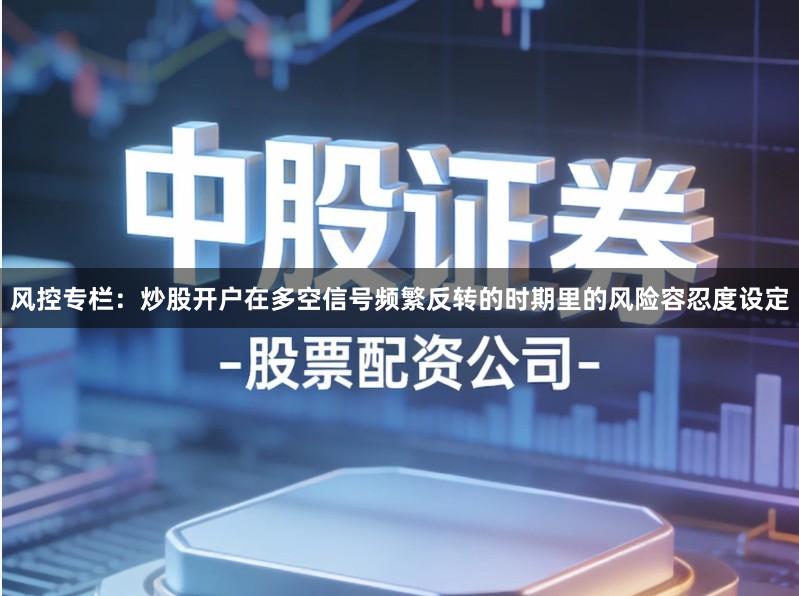 风控专栏：炒股开户在多空信号频繁反转的时期里的风险容忍度设定