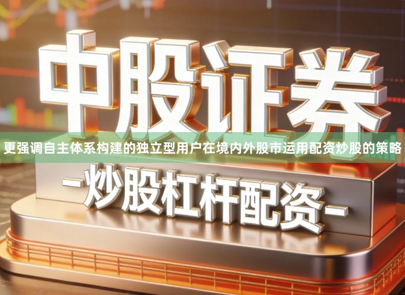 更强调自主体系构建的独立型用户在境内外股市运用配资炒股的策略