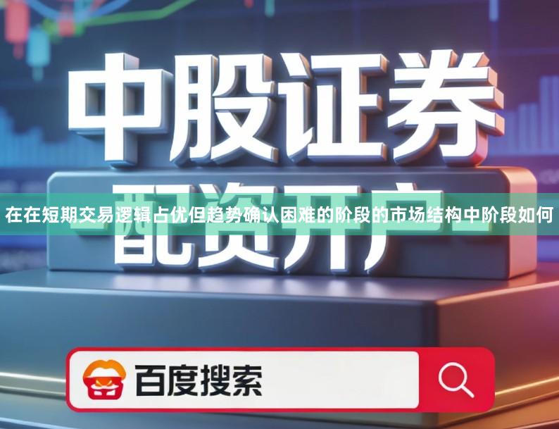 在在短期交易逻辑占优但趋势确认困难的阶段的市场结构中阶段如何