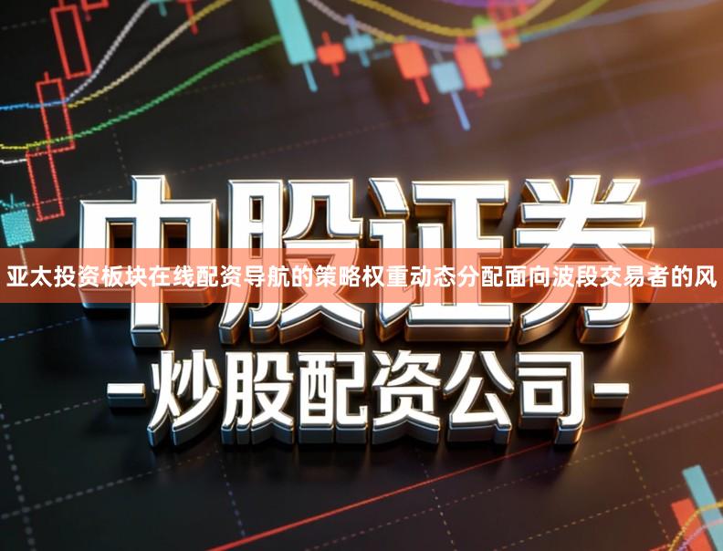 亚太投资板块在线配资导航的策略权重动态分配面向波段交易者的风