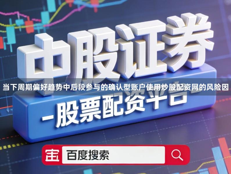 当下周期偏好趋势中后段参与的确认型账户使用炒股配资网的风险因
