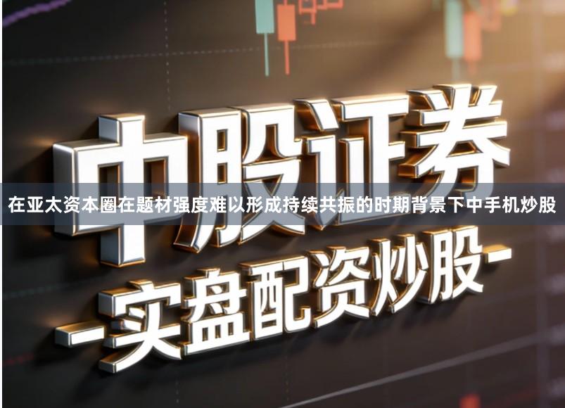 在亚太资本圈在题材强度难以形成持续共振的时期背景下中手机炒股