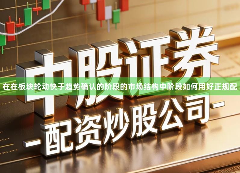 在在板块轮动快于趋势确认的阶段的市场结构中阶段如何用好正规配