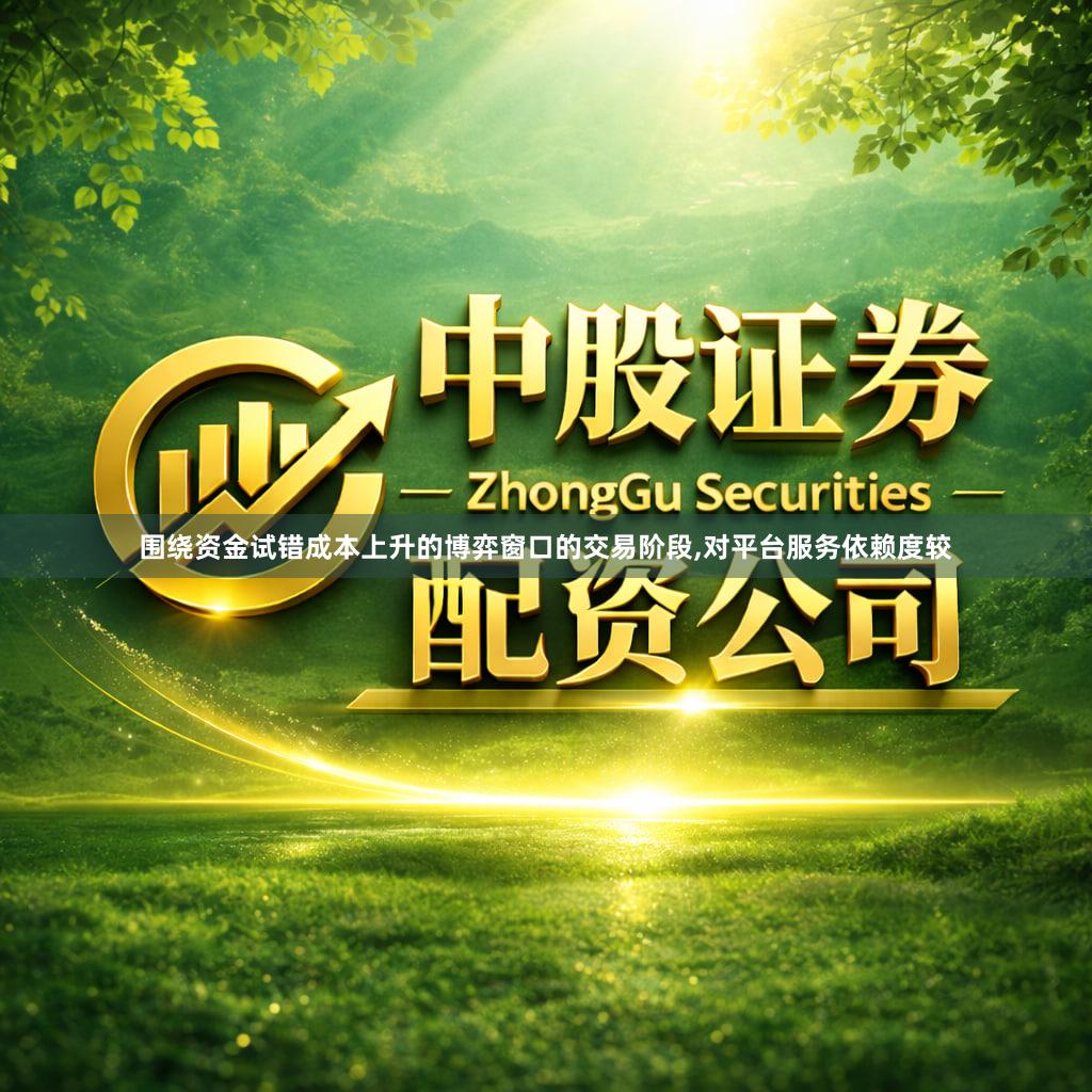 围绕资金试错成本上升的博弈窗口的交易阶段,对平台服务依赖度较