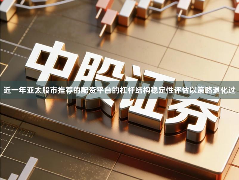 近一年亚太股市推荐的配资平台的杠杆结构稳定性评估以策略退化过