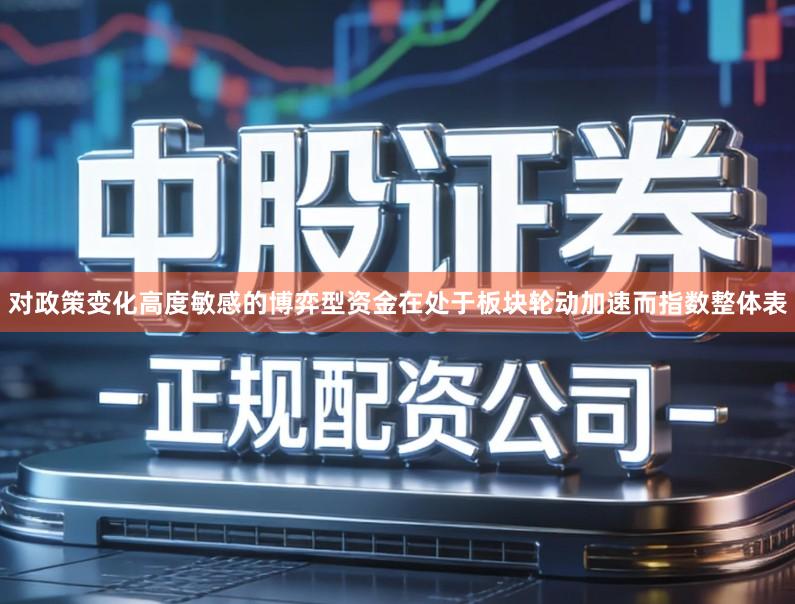 对政策变化高度敏感的博弈型资金在处于板块轮动加速而指数整体表