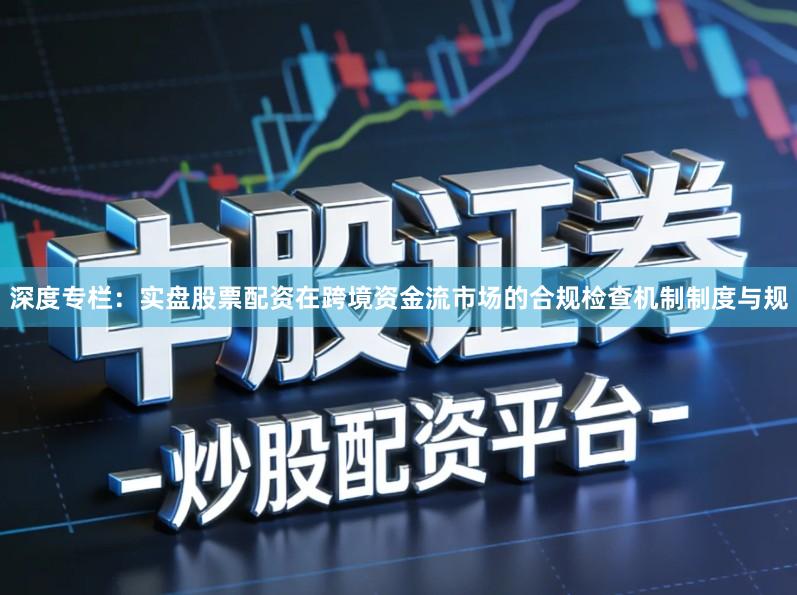 深度专栏：实盘股票配资在跨境资金流市场的合规检查机制制度与规