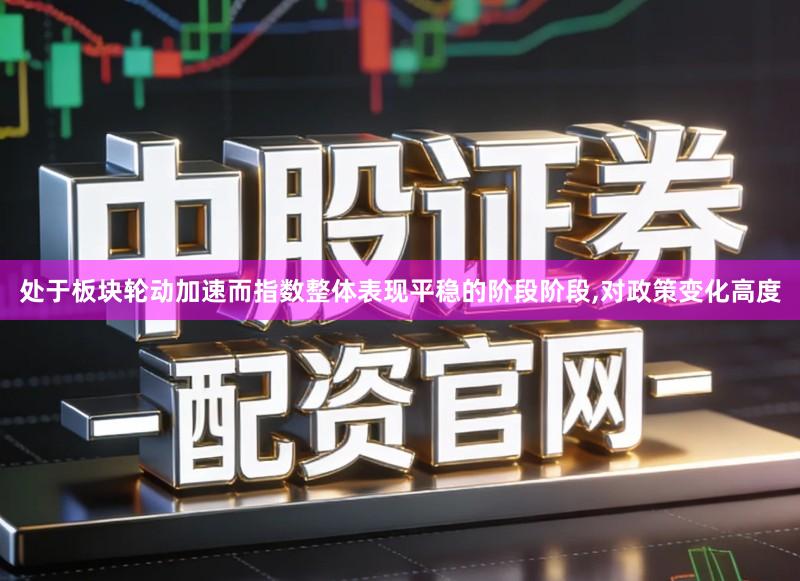处于板块轮动加速而指数整体表现平稳的阶段阶段,对政策变化高度