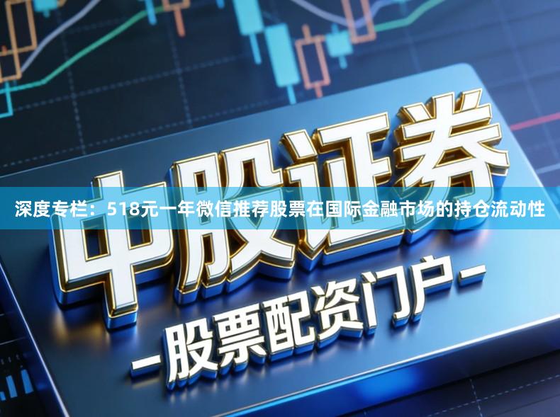 深度专栏：518元一年微信推荐股票在国际金融市场的持仓流动性