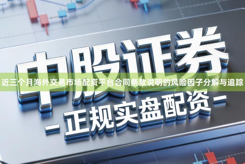 近三个月海外交易市场配资平台合同条款说明的风险因子分解与追踪