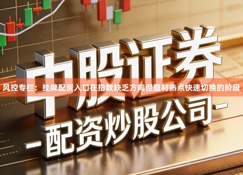 风控专栏：挂牌配资入口在指数缺乏方向但题材热点快速切换的阶段